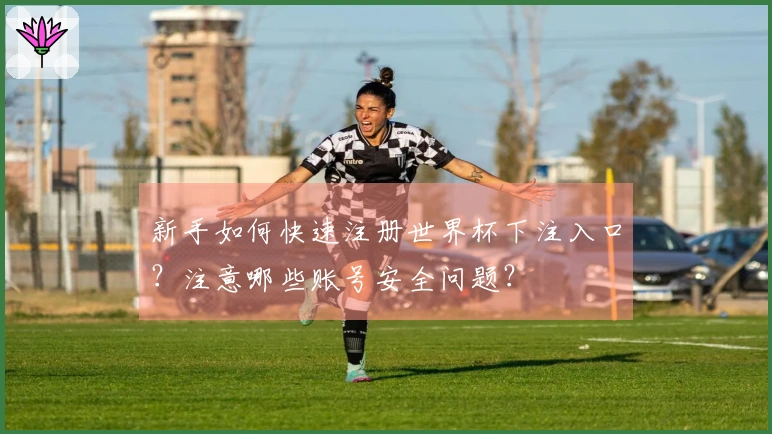 新手如何快速注册世界杯下注入口？注意哪些账号安全问题？