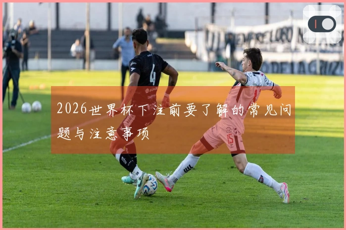 2026世界杯下注前要了解的常见问题与注意事项