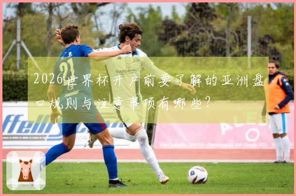 2026世界杯开户前要了解的亚洲盘口规则与注意事项有哪些？