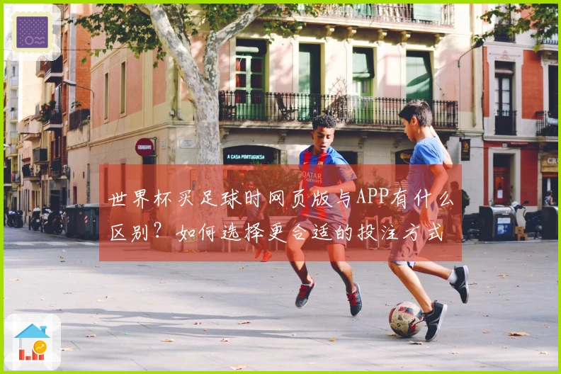 世界杯买足球时网页版与APP有什么区别？如何选择更合适的投注方式？