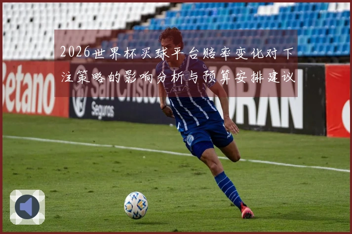 2026世界杯买球平台赔率变化对下注策略的影响分析与预算安排建议