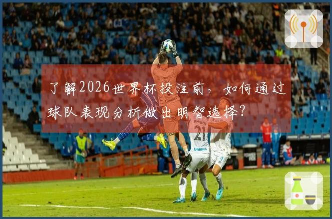 了解2026世界杯投注前,如何通过球队表现分析做出明智选择?