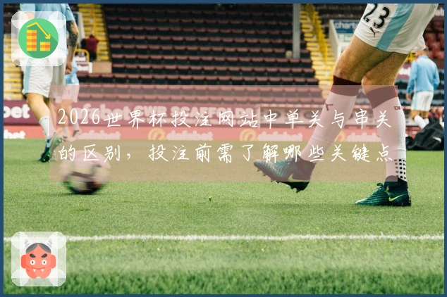 2026世界杯投注网站中单关与串关的区别，投注前需了解哪些关键点