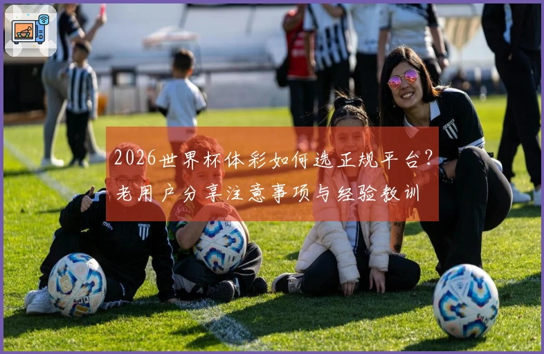2026世界杯体彩如何选正规平台？老用户分享注意事项与经验教训