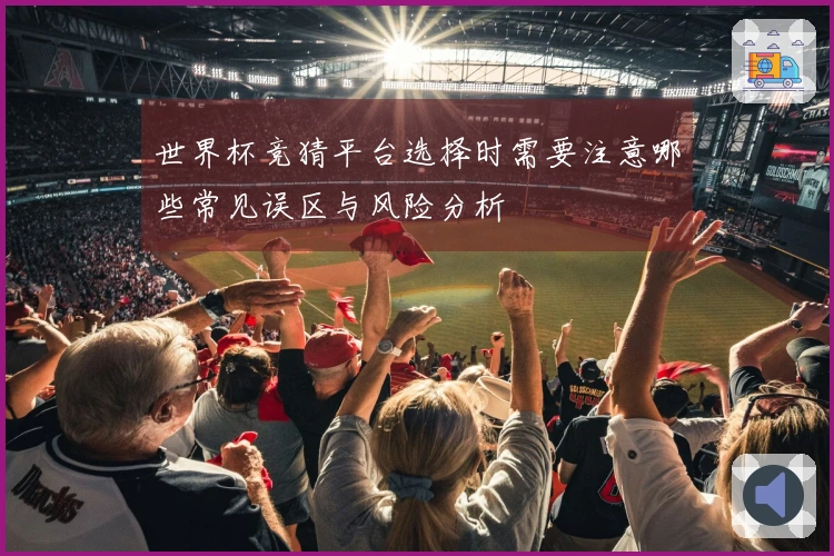 世界杯竞猜平台选择时需要注意哪些常见误区与风险分析