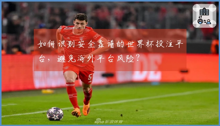 如何识别安全靠谱的世界杯投注平台，避免海外平台风险？