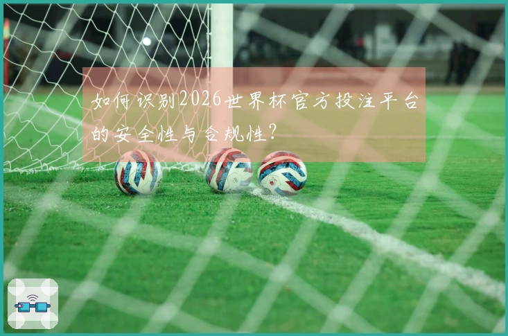 如何识别2026世界杯官方投注平台的安全性与合规性？