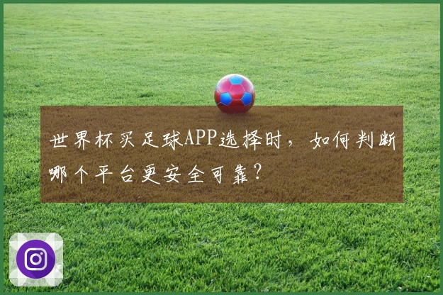 世界杯买足球APP选择时，如何判断哪个平台更安全可靠？