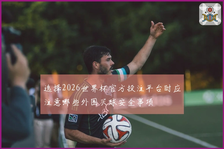 选择2026世界杯官方投注平台时应注意哪些外围买球安全事项