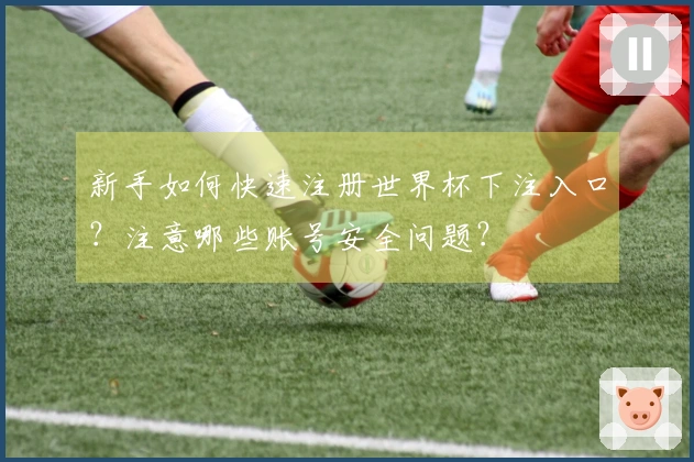 新手如何快速注册世界杯下注入口？注意哪些账号安全问题？