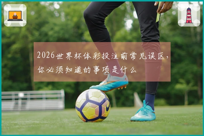 2026世界杯体彩投注前常见误区，你必须知道的事项是什么
