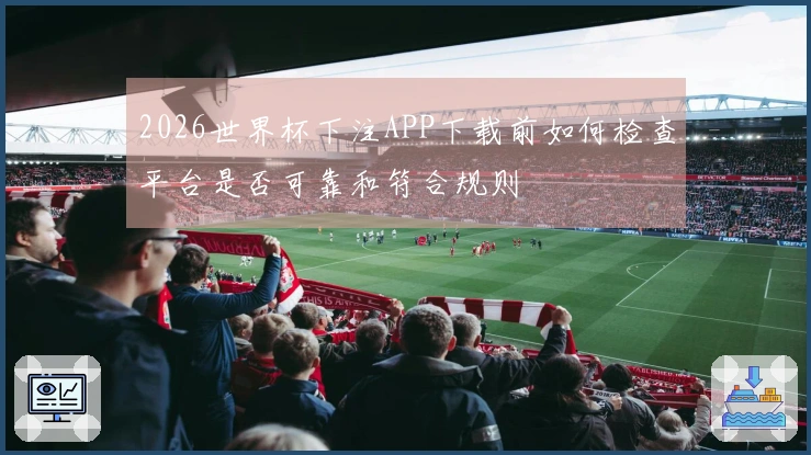 2026世界杯下注APP下载前如何检查平台是否可靠和符合规则