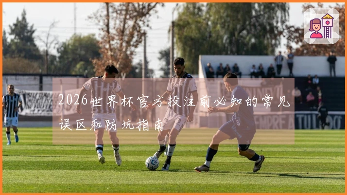 2026世界杯官方投注前必知的常见误区和防坑指南
