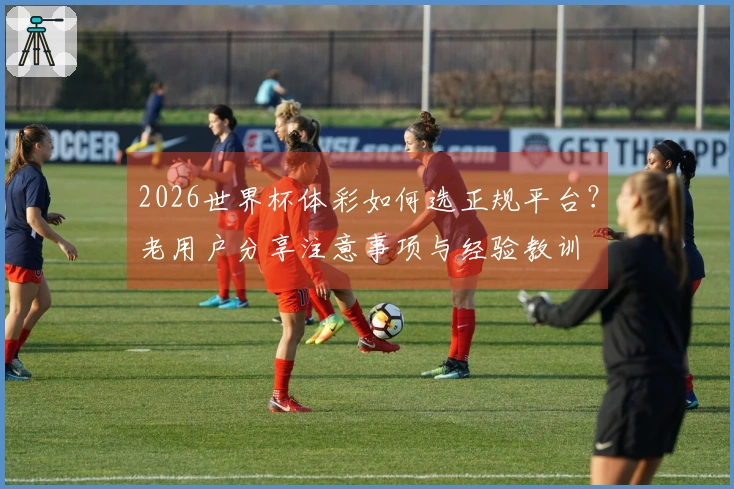 2026世界杯体彩如何选正规平台？老用户分享注意事项与经验教训