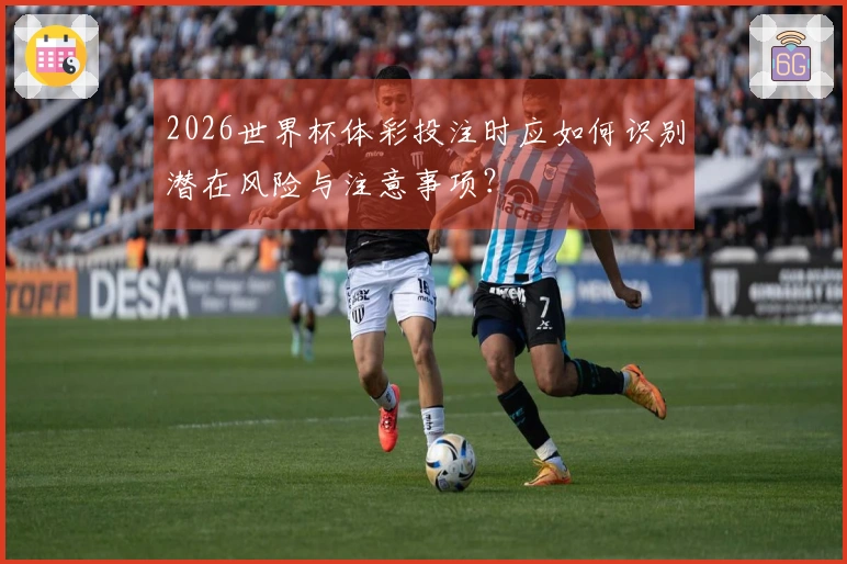 2026世界杯体彩投注时应如何识别潜在风险与注意事项？