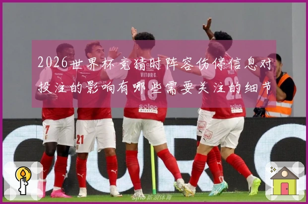 2026世界杯竞猜时阵容伤停信息对投注的影响有哪些需要关注的细节