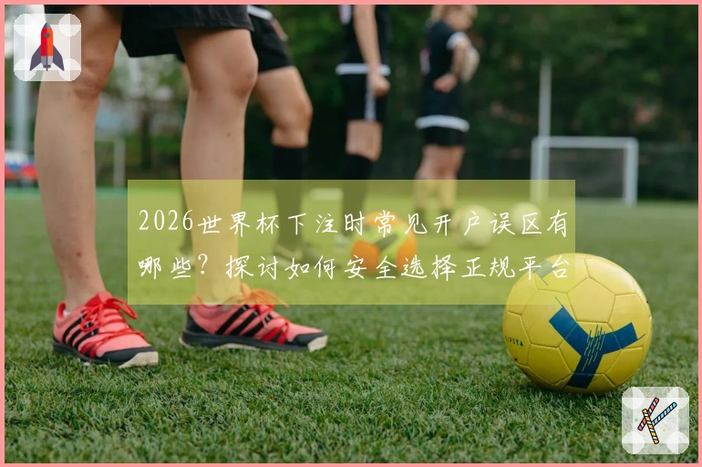 2026世界杯下注时常见开户误区有哪些？探讨如何安全选择正规平台