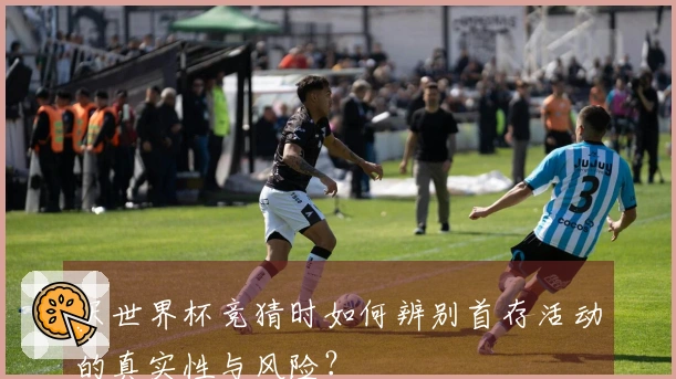 买世界杯竞猜时如何辨别首存活动的真实性与风险？