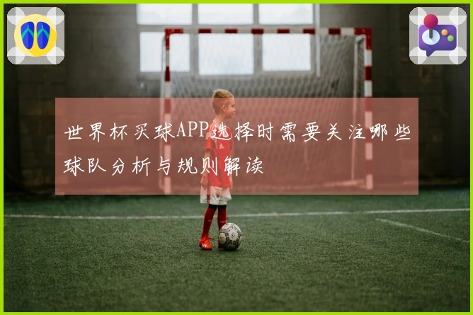 世界杯买球APP选择时需要关注哪些球队分析与规则解读