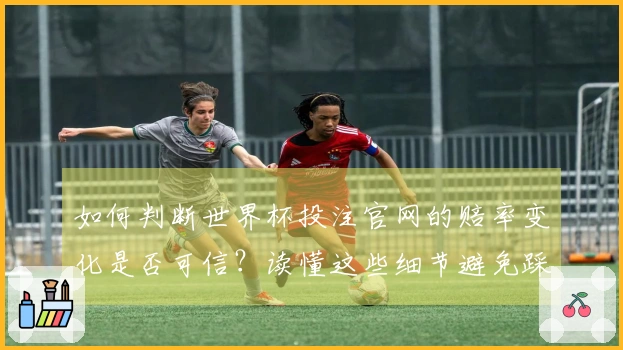如何判断世界杯投注官网的赔率变化是否可信？读懂这些细节避免踩雷！