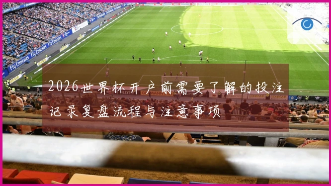 2026世界杯开户前需要了解的投注记录复盘流程与注意事项