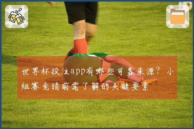 世界杯投注app有哪些可靠来源？小组赛竞猜前需了解的关键要素