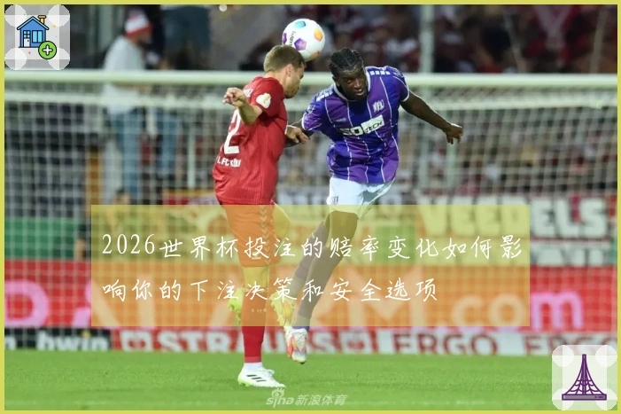 2026世界杯投注的赔率变化如何影响你的下注决策和安全选项