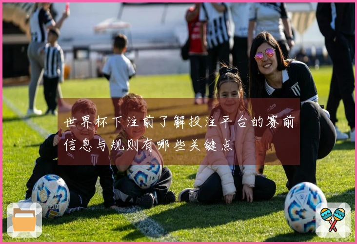 世界杯下注前了解投注平台的赛前信息与规则有哪些关键点