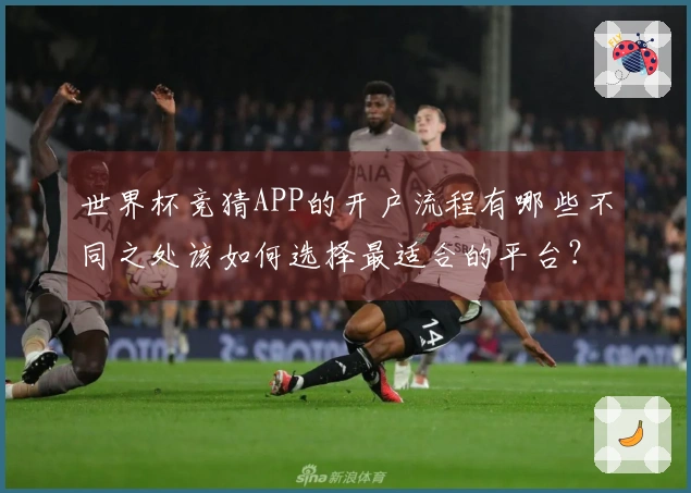 世界杯竞猜APP的开户流程有哪些不同之处该如何选择最适合的平台？