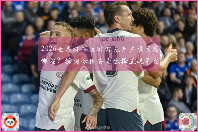 2026世界杯下注时常见开户误区有哪些？探讨如何安全选择正规平台