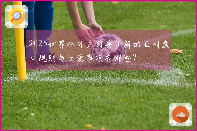 2026世界杯开户前要了解的亚洲盘口规则与注意事项有哪些？