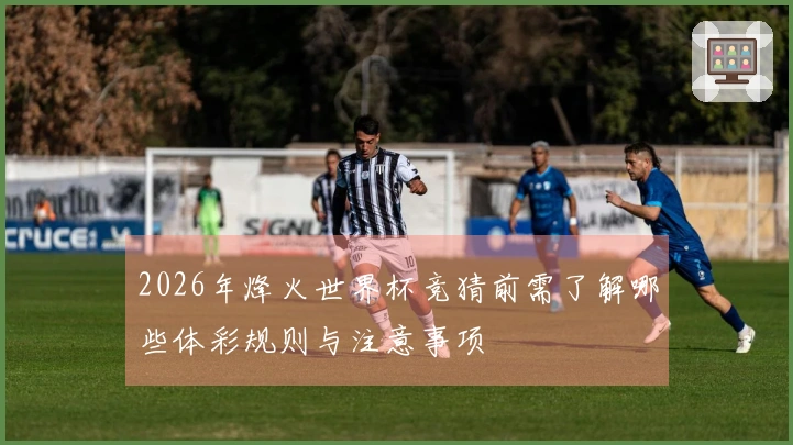 2026年烽火世界杯竞猜前需了解哪些体彩规则与注意事项