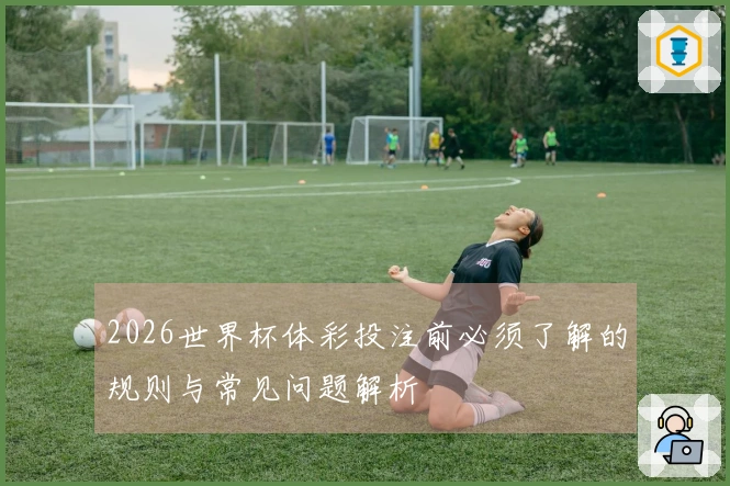 2026世界杯体彩投注前必须了解的规则与常见问题解析