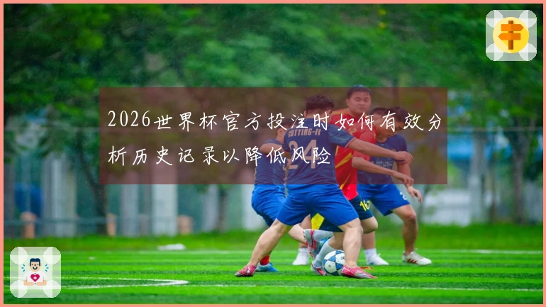 2026世界杯官方投注时如何有效分析历史记录以降低风险