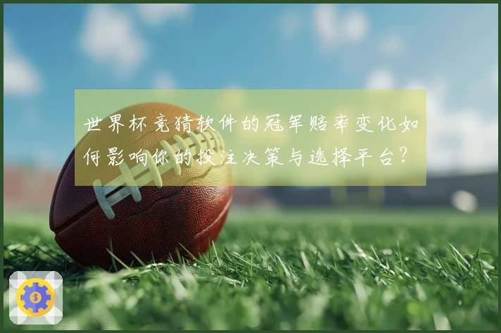 世界杯竞猜软件的冠军赔率变化如何影响你的投注决策与选择平台？
