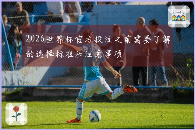 2026世界杯官方投注之前需要了解的选择标准和注意事项