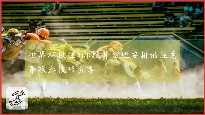 世界杯投注app预算合理安排的注意事项和技巧分享