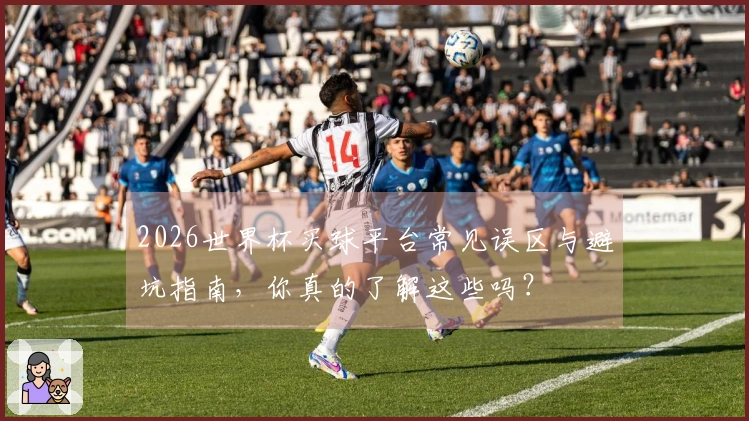 2026世界杯买球平台常见误区与避坑指南，你真的了解这些吗？
