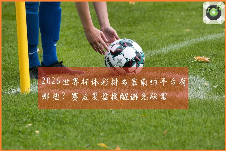 2026世界杯体彩排名靠前的平台有哪些？赛后复盘提醒避免踩雷