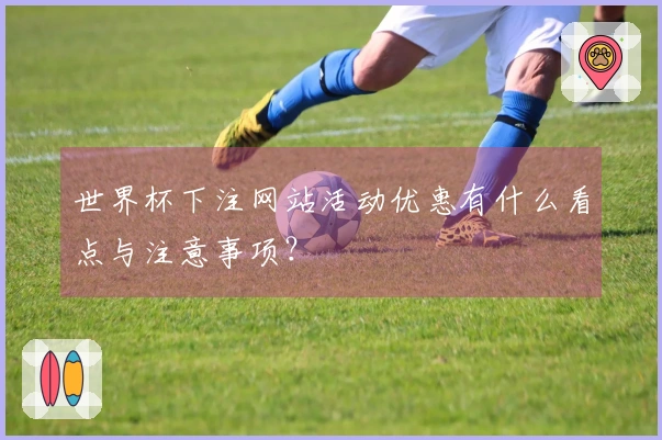 世界杯下注网站活动优惠有什么看点与注意事项？