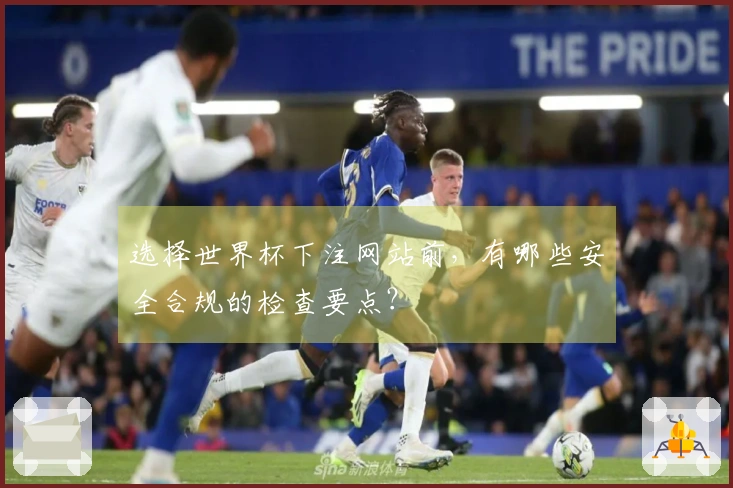 选择世界杯下注网站前，有哪些安全合规的检查要点？