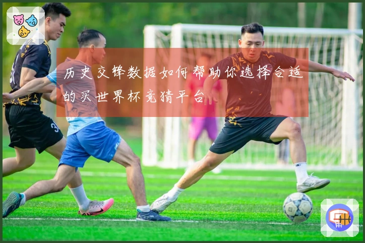 历史交锋数据如何帮助你选择合适的买世界杯竞猜平台