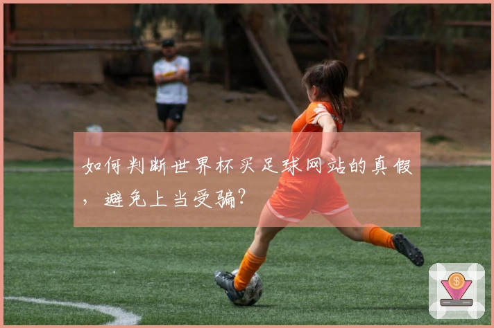 如何判断世界杯买足球网站的真假，避免上当受骗？
