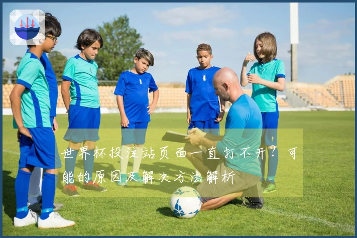 世界杯投注站页面一直打不开?可能的原因及解决方法解析