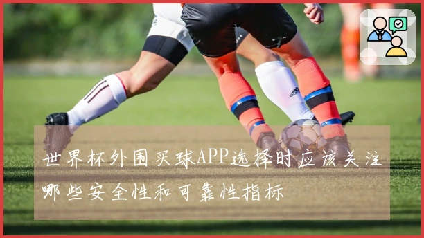 世界杯外围买球APP选择时应该关注哪些安全性和可靠性指标