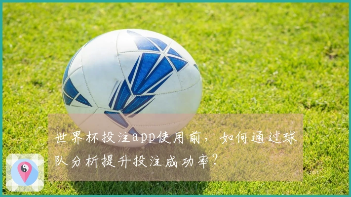 世界杯投注app使用前，如何通过球队分析提升投注成功率？