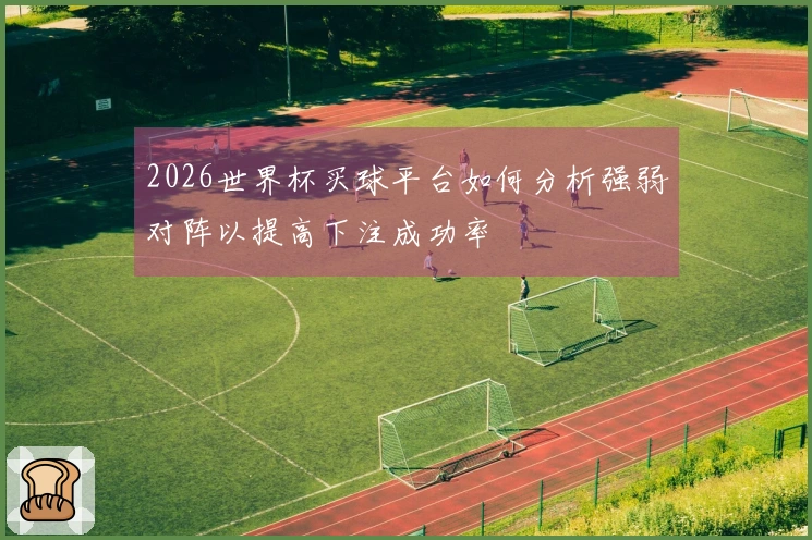 2026世界杯买球平台如何分析强弱对阵以提高下注成功率