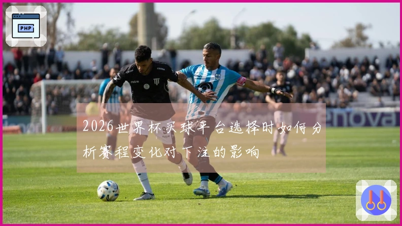 2026世界杯买球平台选择时如何分析赛程变化对下注的影响