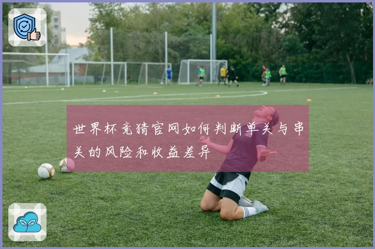 世界杯竞猜官网如何判断单关与串关的风险和收益差异