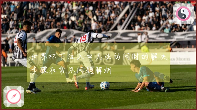 世界杯下注入口无法访问时的解决步骤和常见问题解析